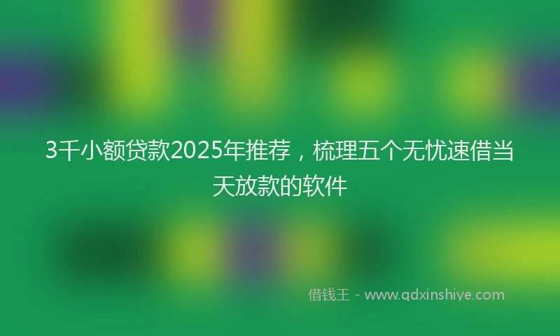 3千小额贷款2025年推荐，梳理五个无忧速借当天放款的软件