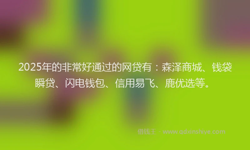 2025年的非常好通过的网贷有：森泽商城、钱袋瞬贷、闪电钱包、信用易飞、鹿优选等。