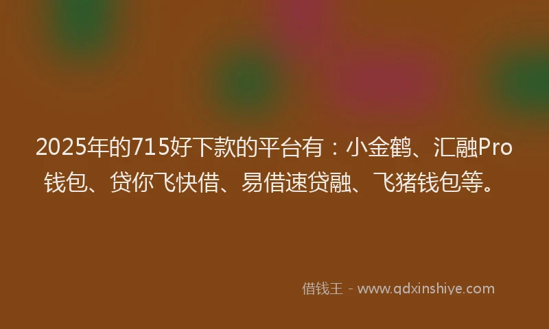 2025年的715好下款的平台有：小金鹤、汇融Pro钱包、贷你飞快借、易借速贷融、飞猪钱包等。