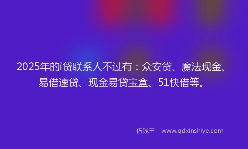 2025年的i贷联系人不过有：众安贷、魔法现金、易借速贷、现金易贷宝盒、51快借等。