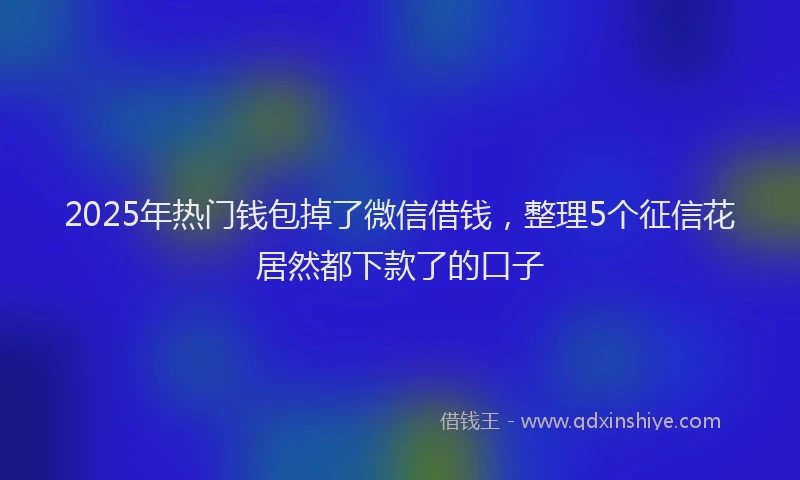 2025年热门钱包掉了微信借钱，整理5个征信花居然都下款了的口子