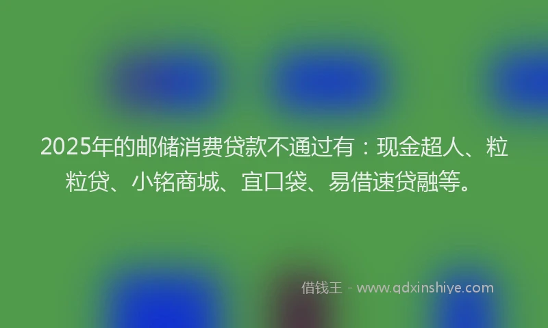 2025年的邮储消费贷款不通过有：现金超人、粒粒贷、小铭商城、宜口袋、易借速贷融等。