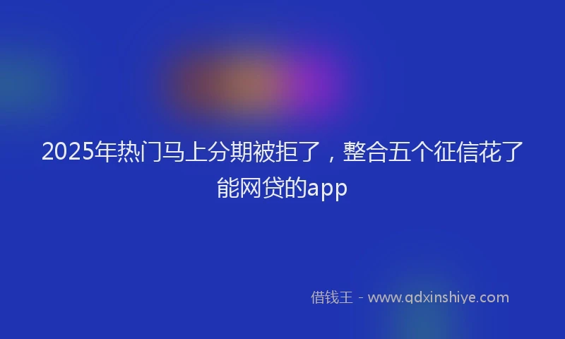 2025年热门马上分期被拒了,整合五个征信花了能网贷的app