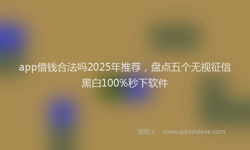 app借钱合法吗2025年推荐，盘点五个无视征信黑白100%秒下软件