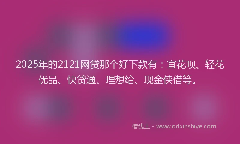 2025年的2121网贷那个好下款有：宜花呗、轻花优品、快贷通、理想给、现金侠借等。