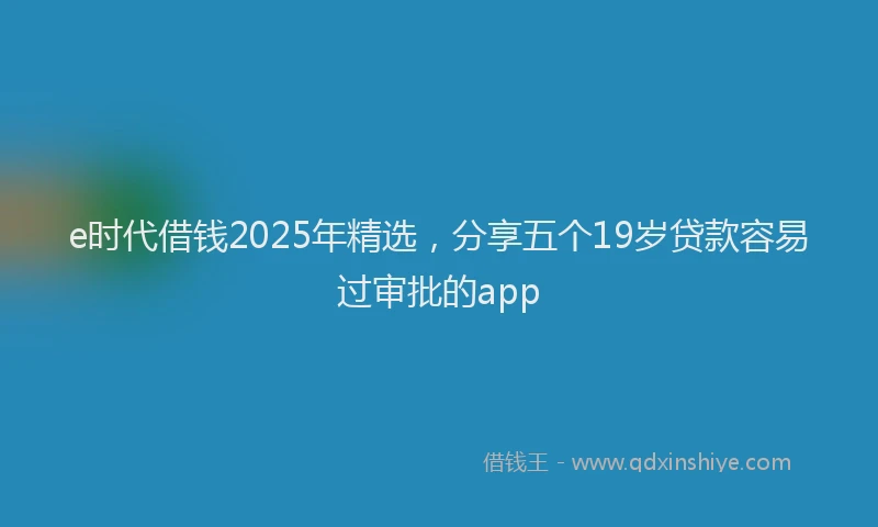 e时代借钱2025年精选，分享五个19岁贷款容易过审批的app