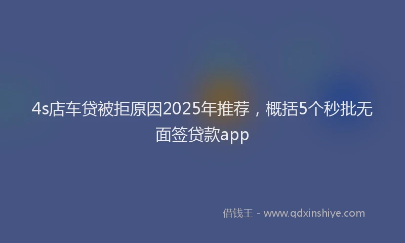 4s店车贷被拒原因2025年推荐，概括5个秒批无面签贷款app