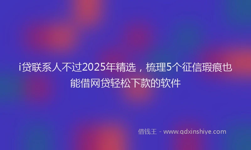 i贷联系人不过2025年精选，梳理5个征信瑕疵也能借网贷轻松下款的软件