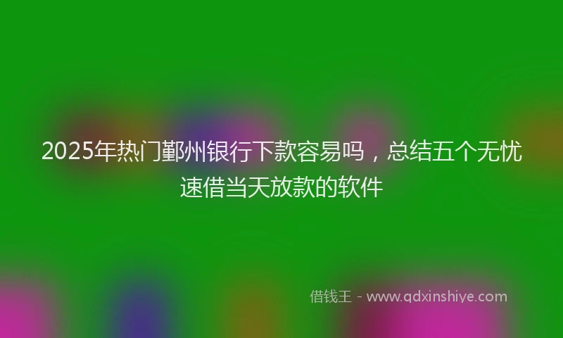 2025年热门鄞州银行下款容易吗，总结五个无忧速借当天放款的软件