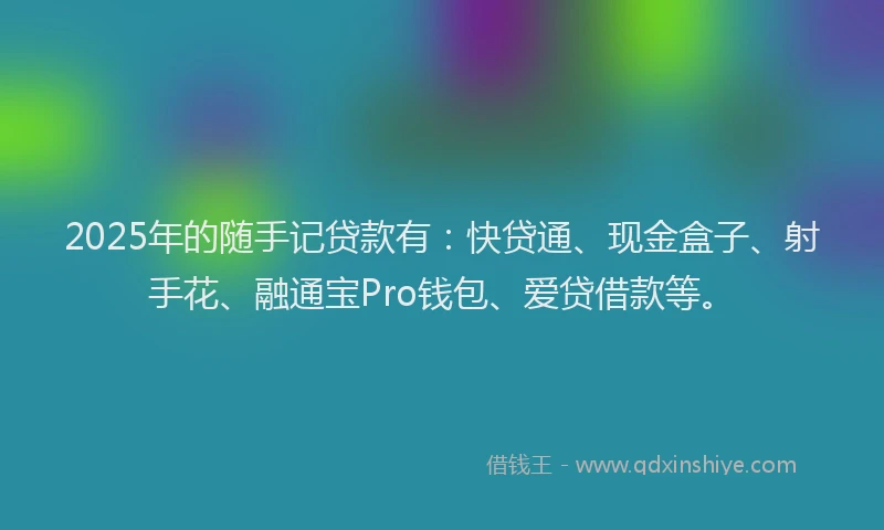 2025年的随手记贷款有：快贷通、现金盒子、射手花、融通宝Pro钱包、爱贷借款等。