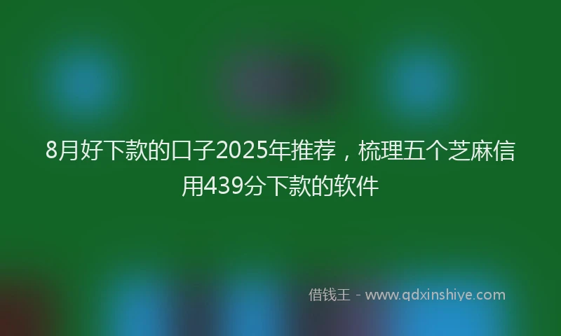 8月好下款的口子2025年推荐，梳理五个芝麻信用439分下款的软件