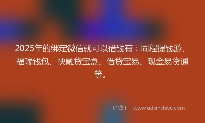 2025年的绑定微信就可以借钱有：同程提钱游、福瑞钱包、快融贷宝盒、借贷宝易、现金易贷通等。