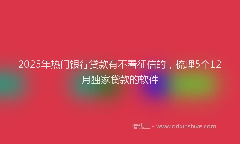 2025年热门银行贷款有不看征信的，梳理5个12月独家贷款的软件