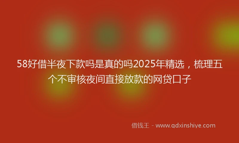 58好借半夜下款吗是真的吗2025年精选，梳理五个不审核夜间直接放款的网贷口子
