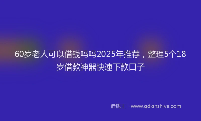 60岁老人可以借钱吗吗2025年推荐，整理5个18岁借款神器快速下款口子