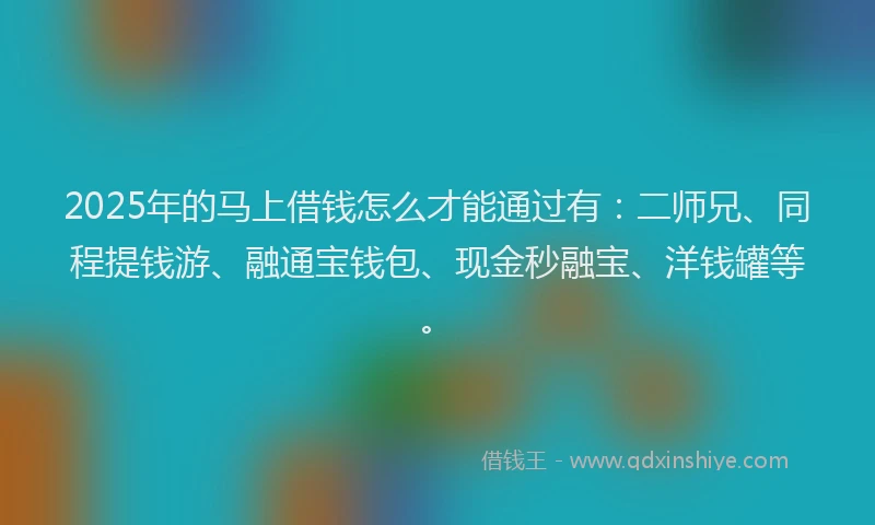 2025年的马上借钱怎么才能通过有：二师兄、同程提钱游、融通宝钱包、现金秒融宝、洋钱罐等。