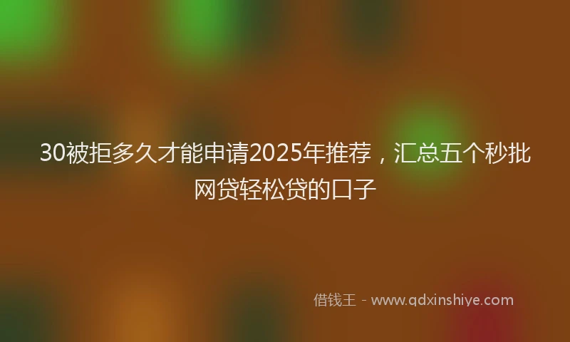 30被拒多久才能申请2025年推荐，汇总五个秒批网贷轻松贷的口子