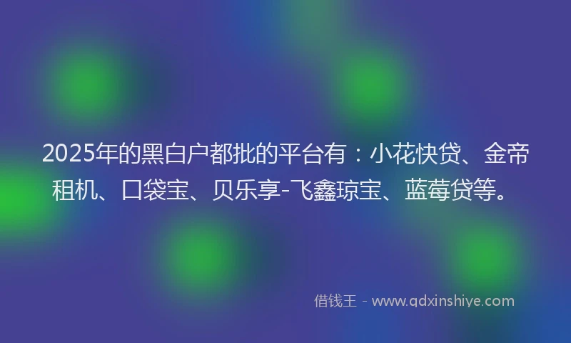 2025年的黑白户都批的平台有：小花快贷、金帝租机、口袋宝、贝乐享-飞鑫琼宝、蓝莓贷等。