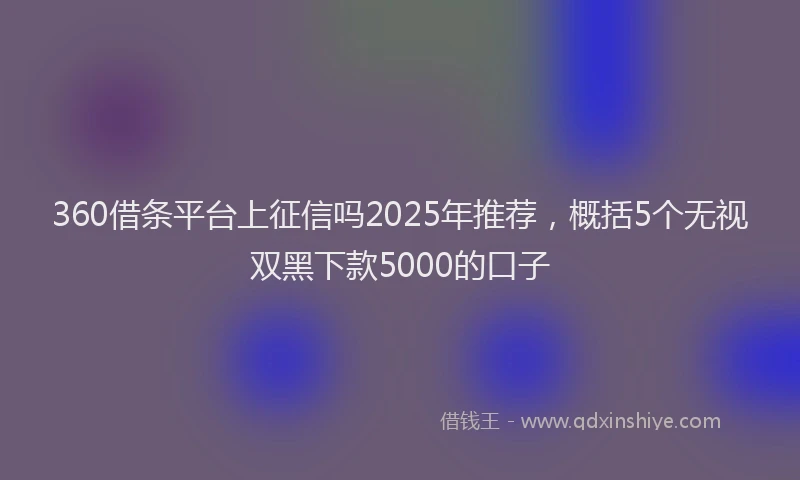 360借条平台上征信吗2025年推荐，概括5个无视双黑下款5000的口子