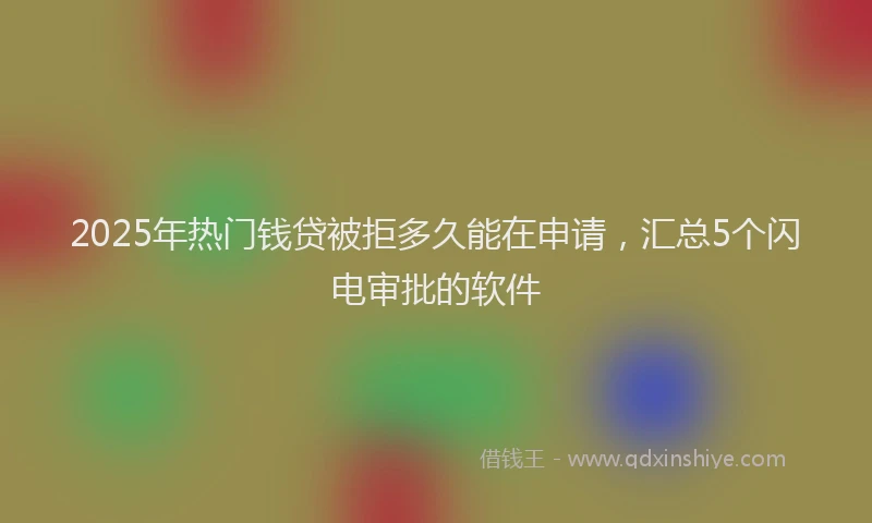 2025年热门钱贷被拒多久能在申请，汇总5个闪电审批的软件