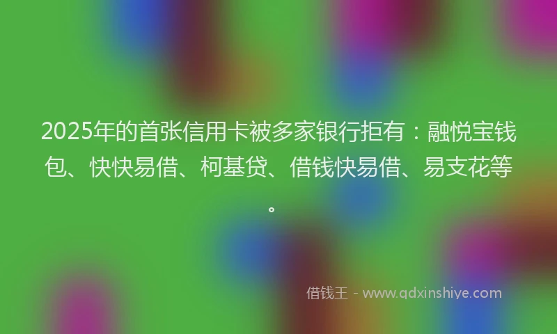 2025年的首张信用卡被多家银行拒有:融悦宝钱包、快快易借、柯基贷、借钱快易借、易支花等。