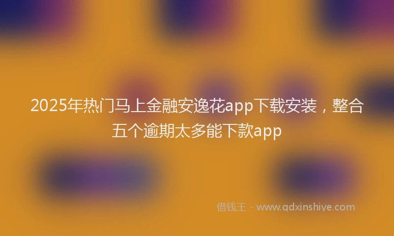 2025年热门马上金融安逸花app下载安装，整合五个逾期太多能下款app