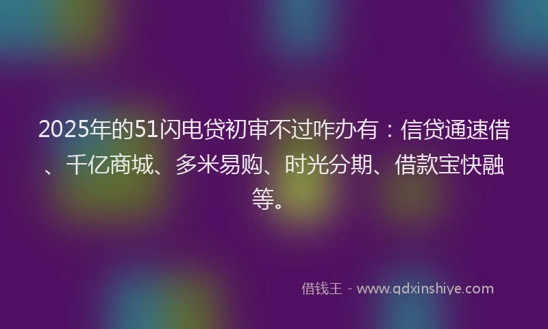 2025年的51闪电贷初审不过咋办有：信贷通速借、千亿商城、多米易购、时光分期、借款宝快融等。