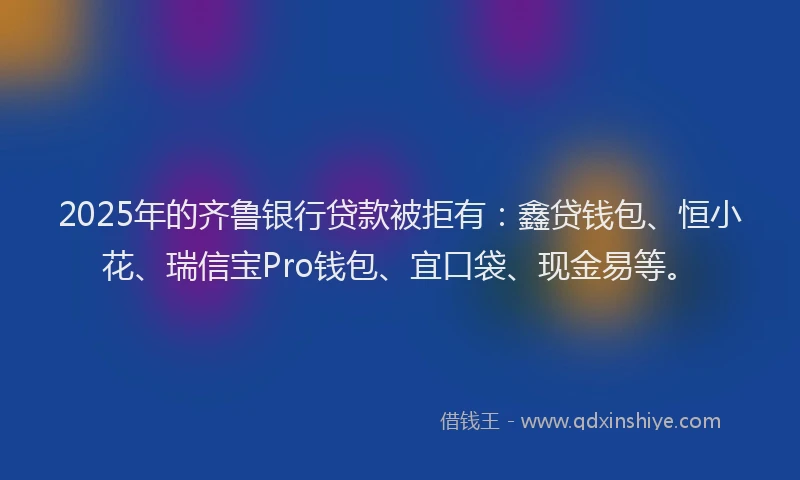 2025年的齐鲁银行贷款被拒有:鑫贷钱包、恒小花、瑞信宝Pro钱包、宜口袋、现金易等。