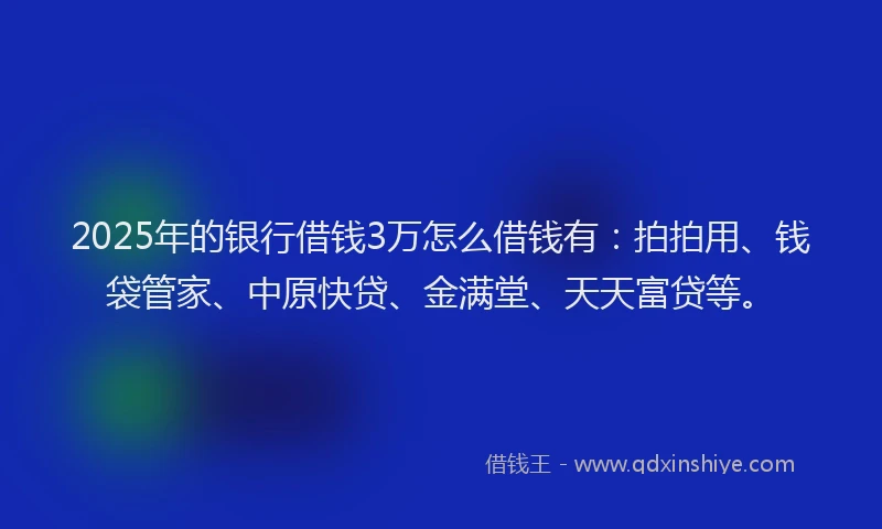 2025年的银行借钱3万怎么借钱有：拍拍用、钱袋管家、中原快贷、金满堂、天天富贷等。