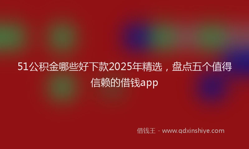 51公积金哪些好下款2025年精选，盘点五个值得信赖的借钱app
