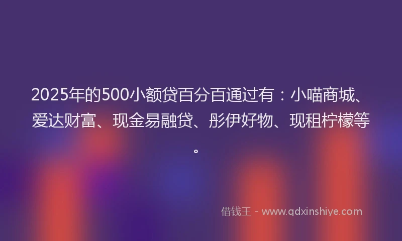 2025年的500小额贷百分百通过有：小喵商城、爱达财富、现金易融贷、彤伊好物、现租柠檬等。