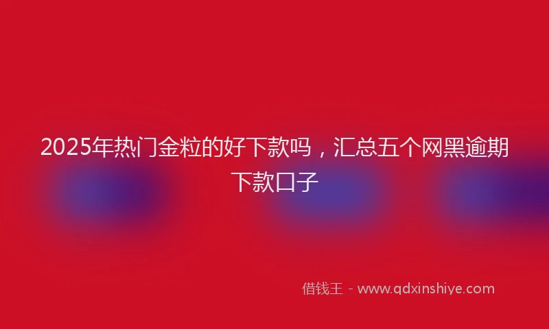 2025年热门金粒的好下款吗，汇总五个网黑逾期下款口子
