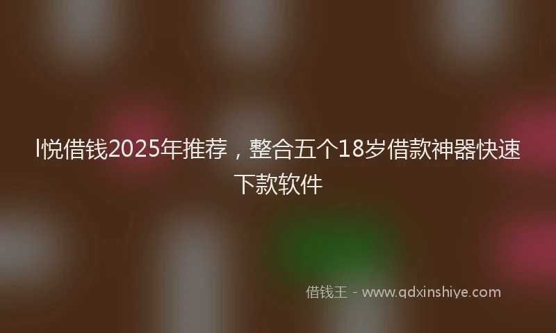l悦借钱2025年推荐，整合五个18岁借款神器快速下款软件