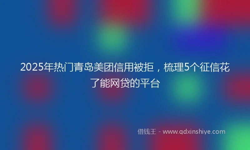 2025年热门青岛美团信用被拒,梳理5个征信花了能网贷的平台