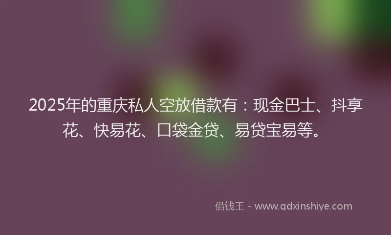 2025年的重庆私人空放借款有：现金巴士、抖享花、快易花、口袋金贷、易贷宝易等。