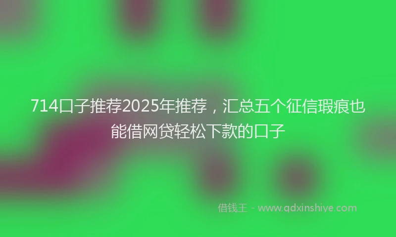 714口子推荐2025年推荐，汇总五个征信瑕疵也能借网贷轻松下款的口子