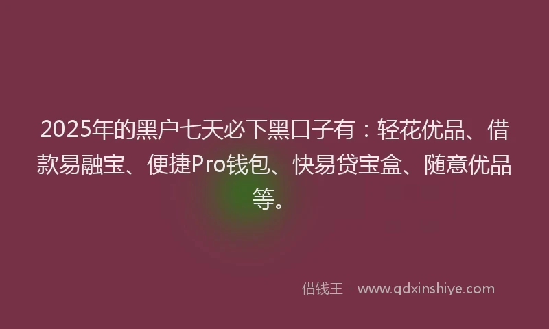 2025年的黑户七天必下黑口子有：轻花优品、借款易融宝、便捷Pro钱包、快易贷宝盒、随意优品等。