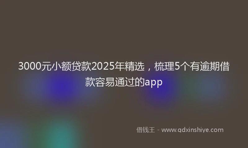 3000元小额贷款2025年精选，梳理5个有逾期借款容易通过的app