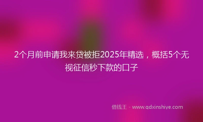 2个月前申请我来贷被拒2025年精选，概括5个无视征信秒下款的口子