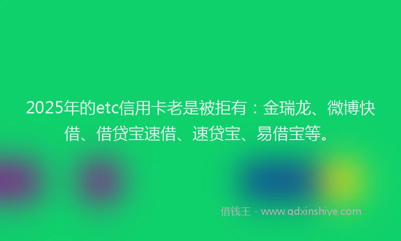 2025年的etc信用卡老是被拒有：金瑞龙、微博快借、借贷宝速借、速贷宝、易借宝等。