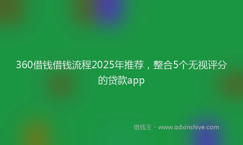 360借钱借钱流程2025年推荐，整合5个无视评分的贷款app