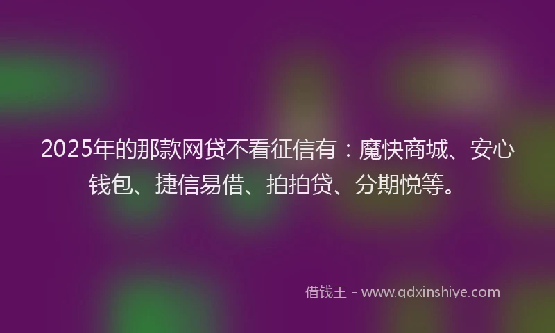 2025年的那款网贷不看征信有：魔快商城、安心钱包、捷信易借、拍拍贷、分期悦等。