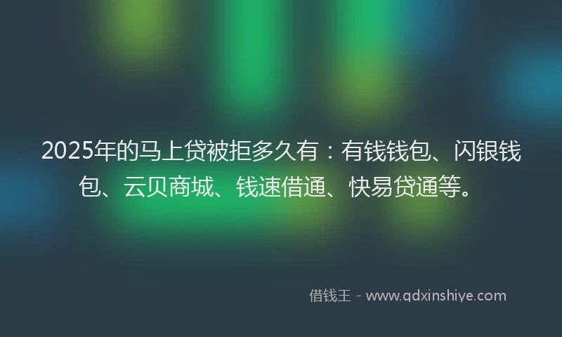 2025年的马上贷被拒多久有：有钱钱包、闪银钱包、云贝商城、钱速借通、快易贷通等。