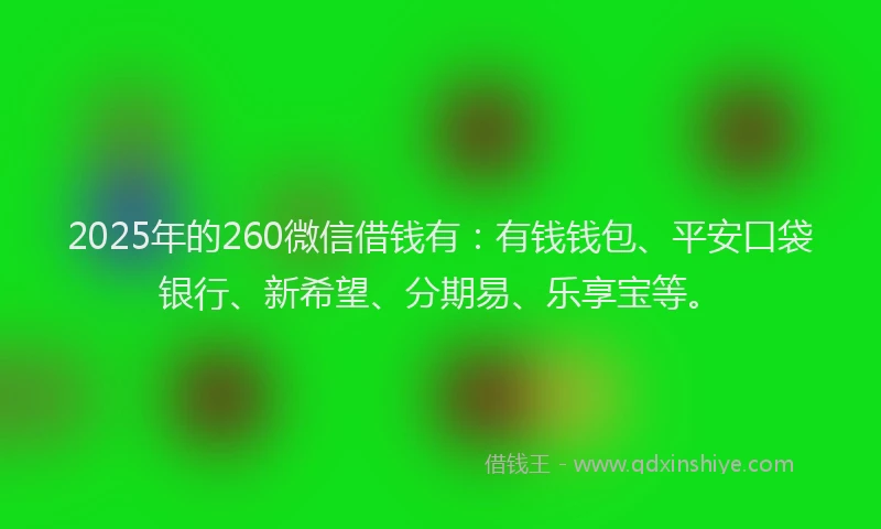 2025年的260微信借钱有：有钱钱包、平安口袋银行、新希望、分期易、乐享宝等。