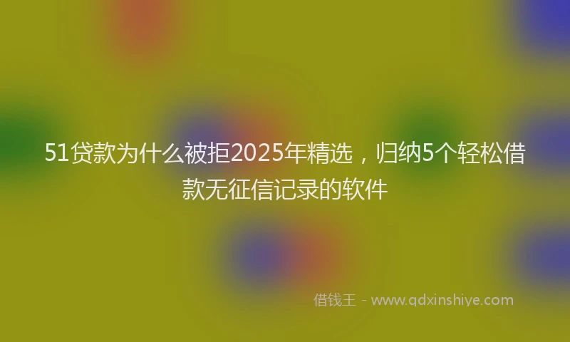 51贷款为什么被拒2025年精选，归纳5个轻松借款无征信记录的软件