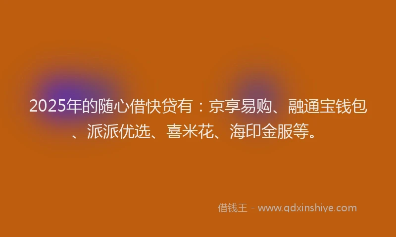 2025年的随心借快贷有：京享易购、融通宝钱包、派派优选、喜米花、海印金服等。