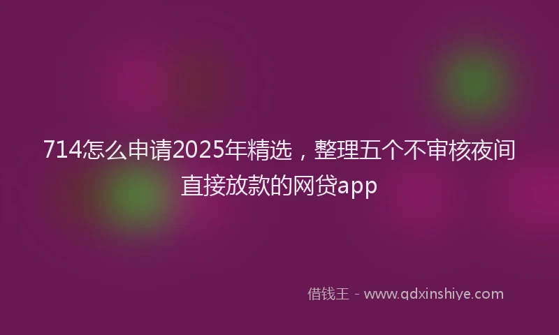 714怎么申请2025年精选，整理五个不审核夜间直接放款的网贷app