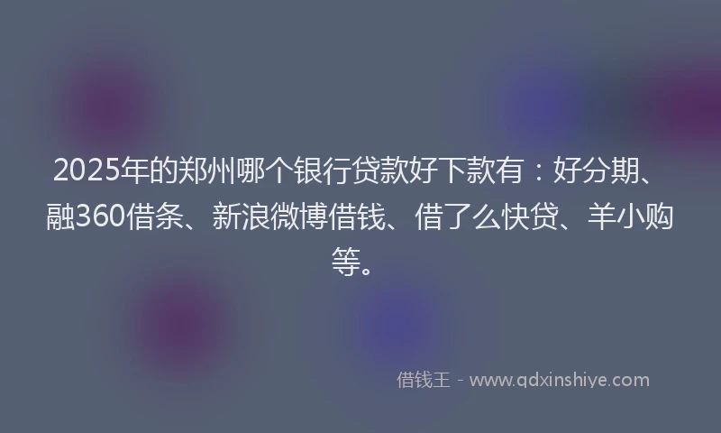 2025年的郑州哪个银行贷款好下款有：好分期、融360借条、新浪微博借钱、借了么快贷、羊小购等。