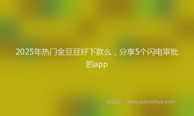 2025年热门金豆豆好下款么，分享5个闪电审批的app