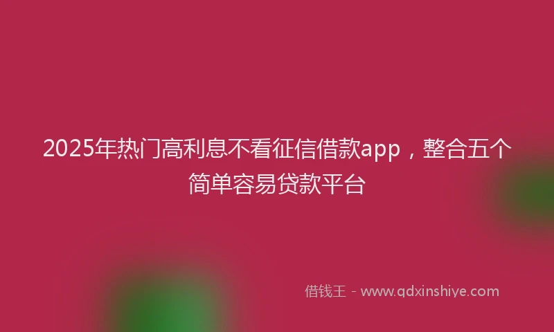 2025年热门高利息不看征信借款app,整合五个简单容易贷款平台